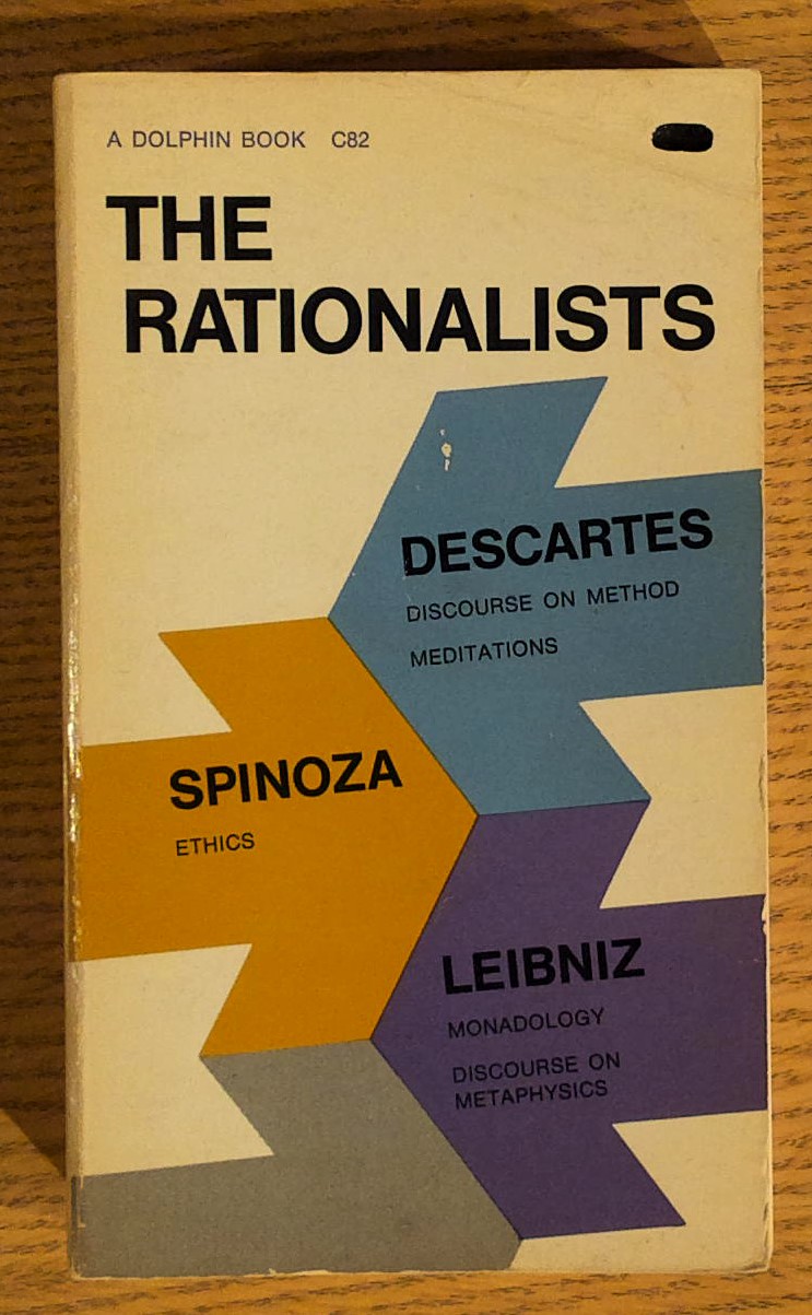The Rationalists: Descartes, (Discours on Method, Meditations) Spinoza ( Ethics) Leibniz (Monadology, Discourse on Metaphysics)