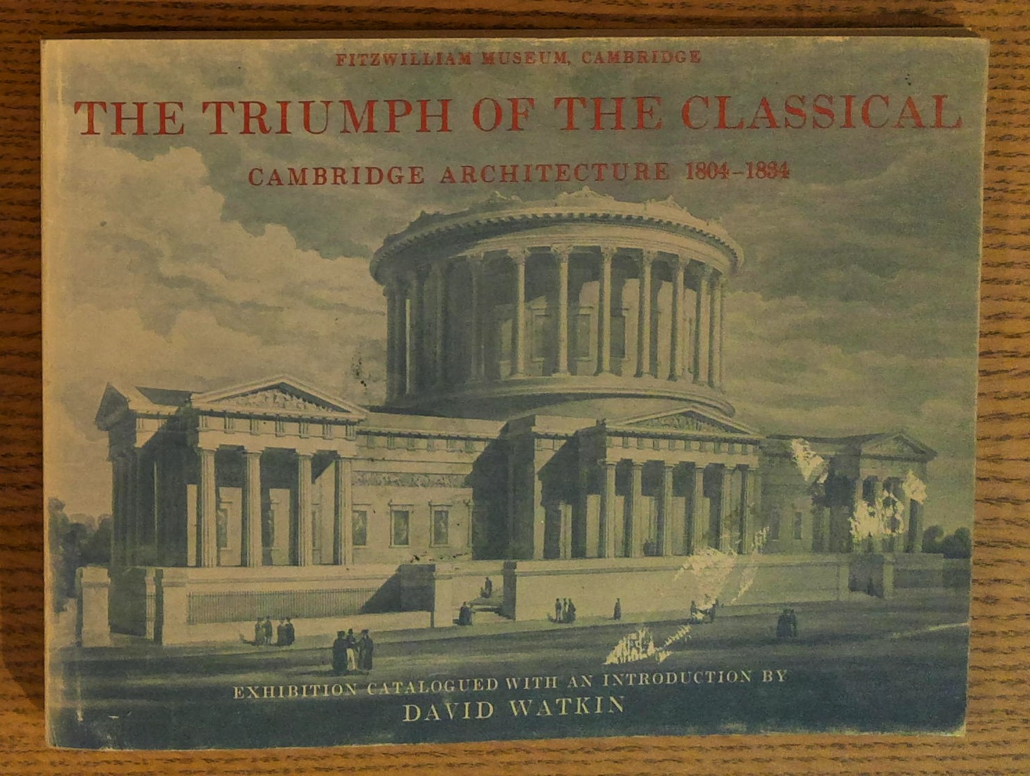 The Triumph Of The Classical: Cambridge Architecture 1804-1834: Exhibition Catalogued with an Introduction